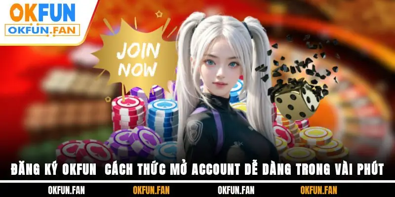 Đăng Ký OKFUN - Cách Thức Mở Account Dễ Dàng Trong Vài Phút