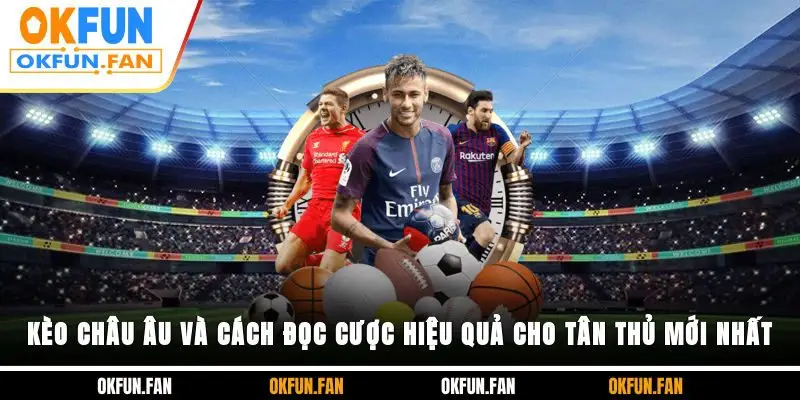Kèo Châu Âu Và Cách Đọc Cược Hiệu Quả Cho Tân Thủ Mới Nhất