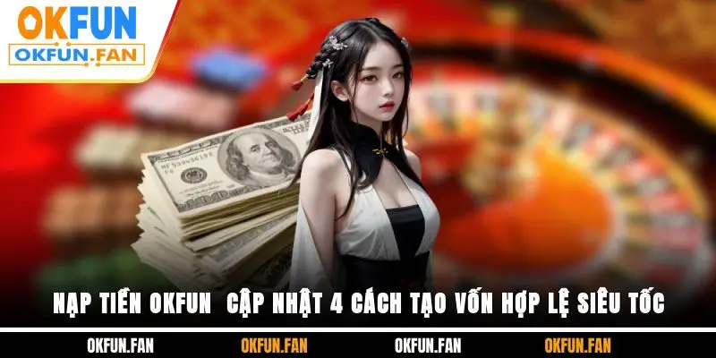 Nạp Tiền OKFUN - Cập Nhật 4 Cách Tạo Vốn Hợp Lệ Siêu Tốc